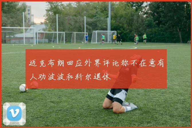 迈克布朗回应外界评论称不在意有人劝波波和科尔退休