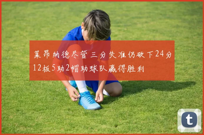 莱昂纳德尽管三分失准仍砍下24分12板5助2帽助球队赢得胜利