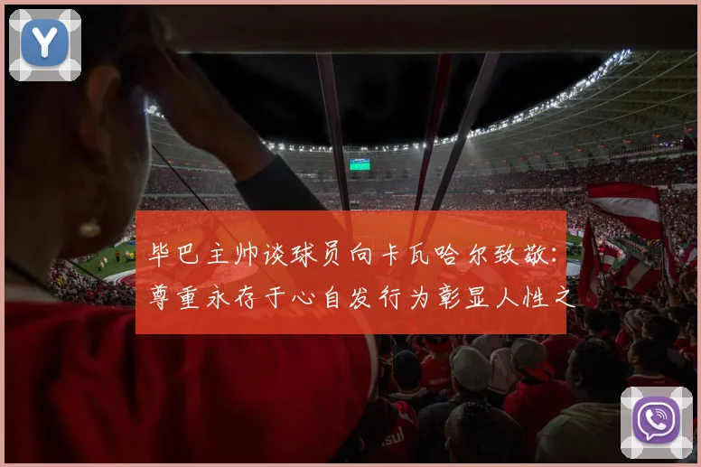 毕巴主帅谈球员向卡瓦哈尔致敬：尊重永存于心自发行为彰显人性之美