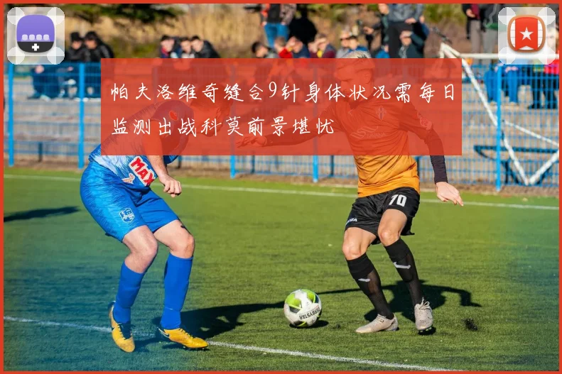 帕夫洛维奇缝合9针身体状况需每日监测出战科莫前景堪忧