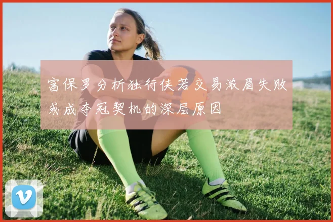 富保罗分析独行侠若交易浓眉失败或成夺冠契机的深层原因