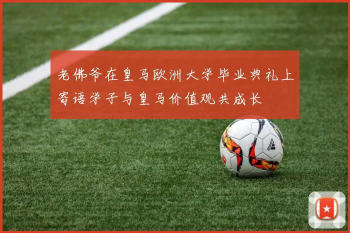 老佛爷在皇马欧洲大学毕业典礼上寄语学子与皇马价值观共成长