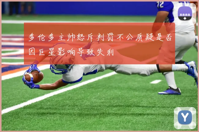 多伦多主帅怒斥判罚不公质疑是否因巨星影响导致失利