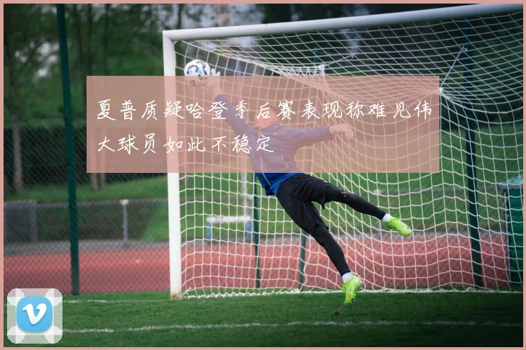 夏普质疑哈登季后赛表现称难见伟大球员如此不稳定