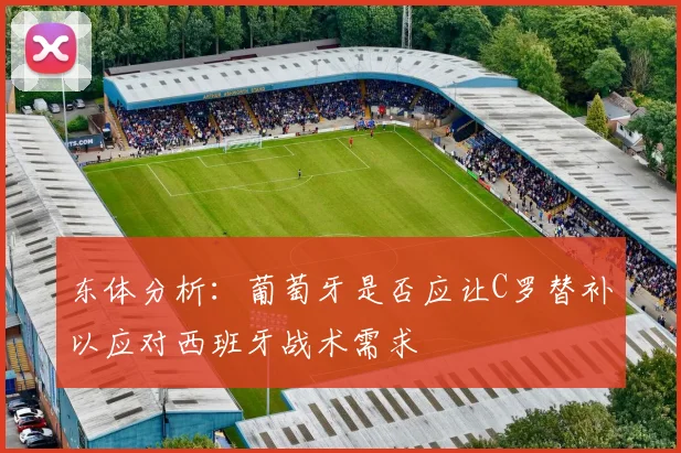 东体分析：葡萄牙是否应让C罗替补以应对西班牙战术需求
