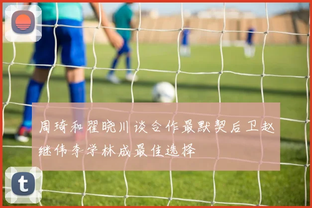 周琦和翟晓川谈合作最默契后卫赵继伟李学林成最佳选择