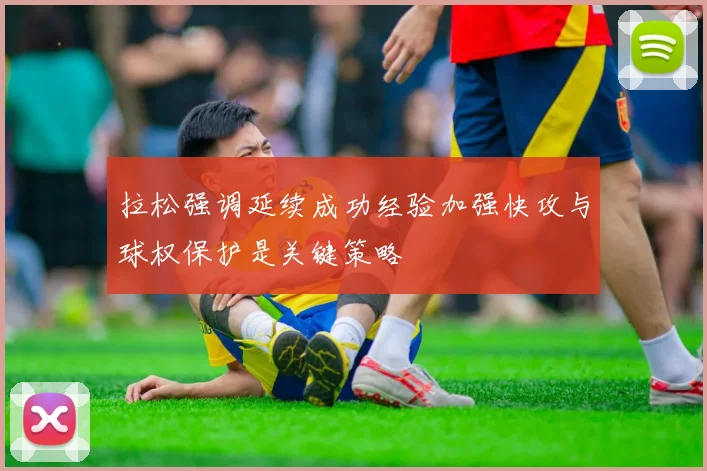 拉松强调延续成功经验加强快攻与球权保护是关键策略