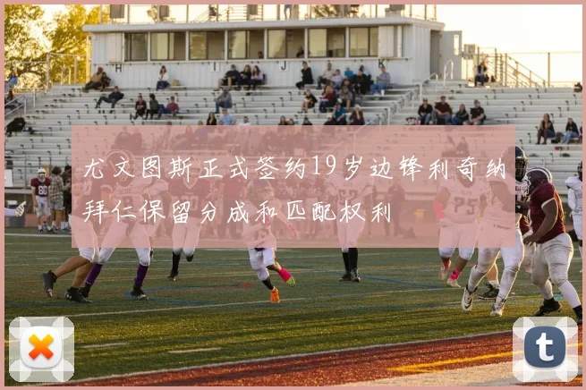 尤文图斯正式签约19岁边锋利奇纳拜仁保留分成和匹配权利
