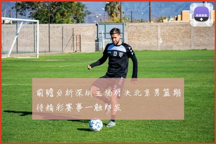 前瞻分析深圳主场对决北京男篮期待精彩赛事一触即发