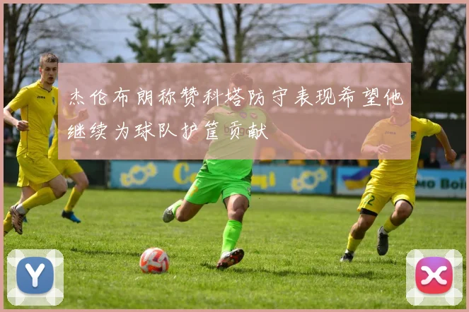 杰伦布朗称赞科塔防守表现希望他继续为球队护筐贡献