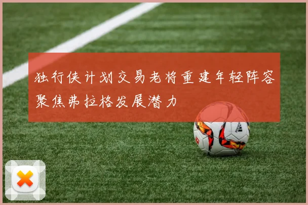 独行侠计划交易老将重建年轻阵容聚焦弗拉格发展潜力