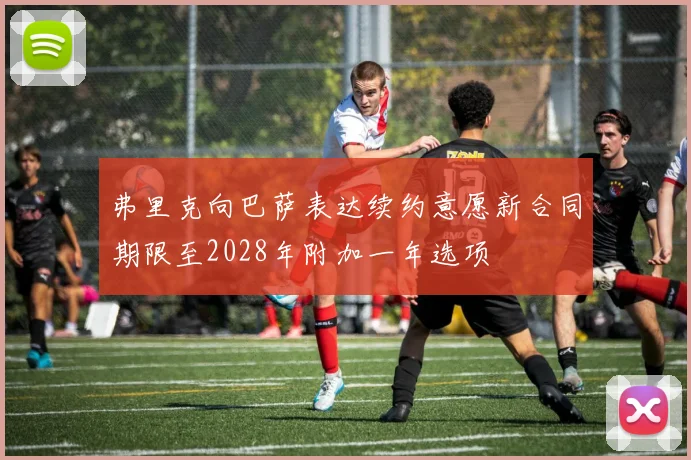 弗里克向巴萨表达续约意愿新合同期限至2028年附加一年选项