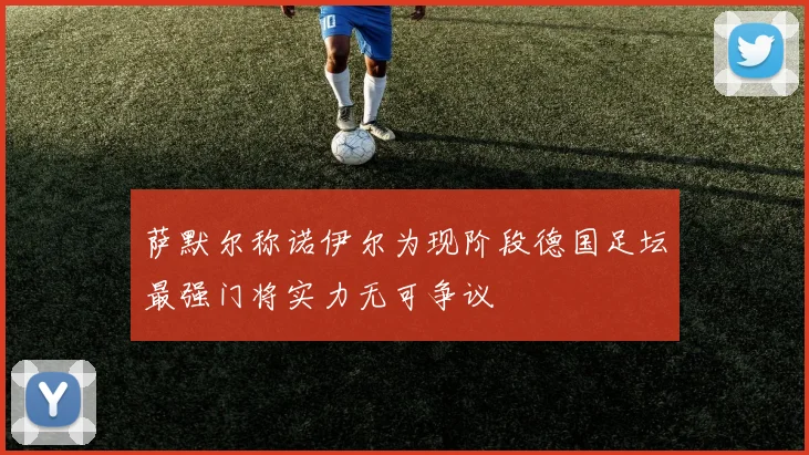 萨默尔称诺伊尔为现阶段德国足坛最强门将实力无可争议