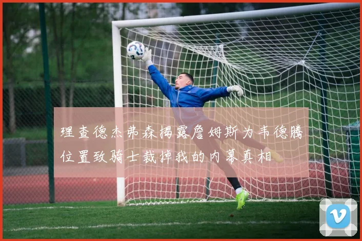 理查德杰弗森揭露詹姆斯为韦德腾位置致骑士裁掉我的内幕真相