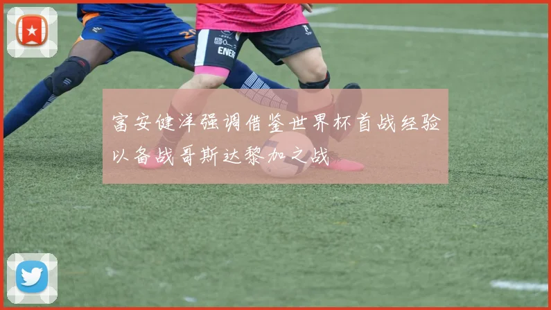 富安健洋强调借鉴世界杯首战经验以备战哥斯达黎加之战