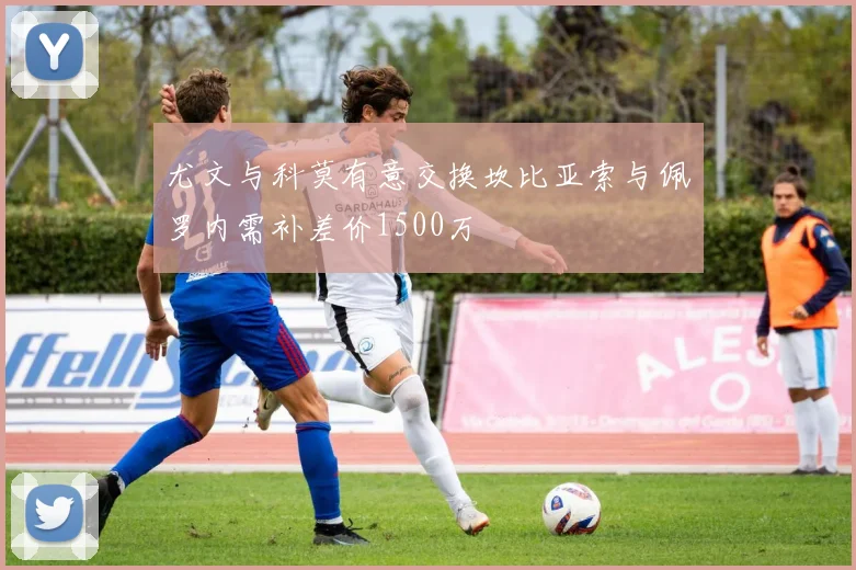 尤文与科莫有意交换坎比亚索与佩罗内需补差价1500万