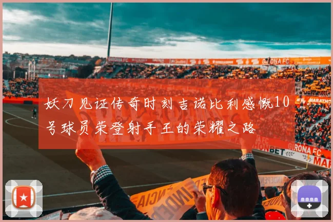 妖刀见证传奇时刻吉诺比利感慨10号球员荣登射手王的荣耀之路