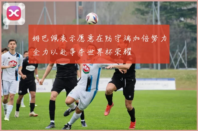 姆巴佩表示愿意在防守端加倍努力全力以赴争夺世界杯荣耀