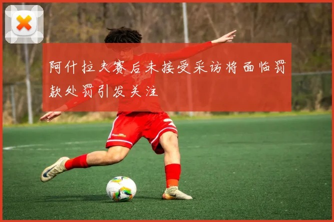 阿什拉夫赛后未接受采访将面临罚款处罚引发关注