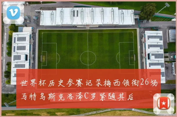 世界杯历史参赛记录梅西领衔26场马特乌斯克洛泽C罗紧随其后