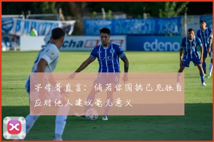 字母哥直言：倘若你固执己见独自应对他人建议毫无意义