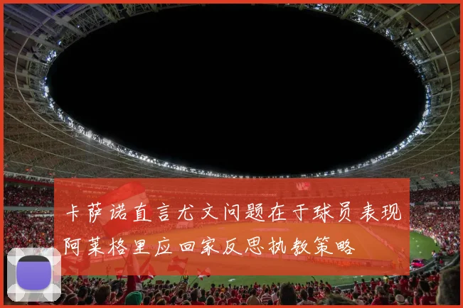 卡萨诺直言尤文问题在于球员表现阿莱格里应回家反思执教策略