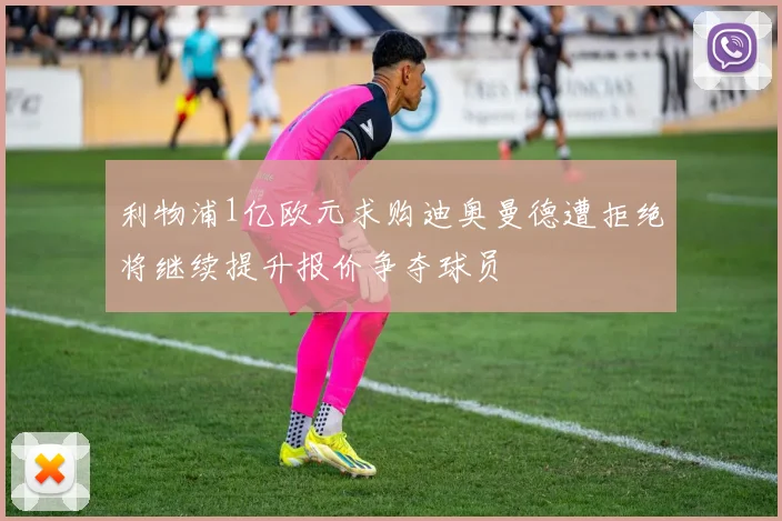 利物浦1亿欧元求购迪奥曼德遭拒绝将继续提升报价争夺球员